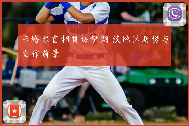 卡塔尔首相将访伊朗 谈地区局势与合作前景