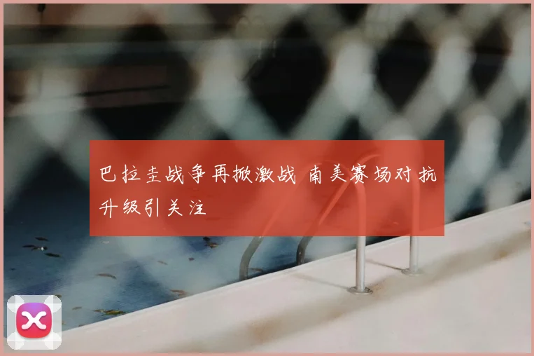 巴拉圭战争再掀激战 南美赛场对抗升级引关注