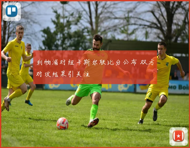 利物浦对纽卡斯尔联比分公布 双方对攻结果引关注