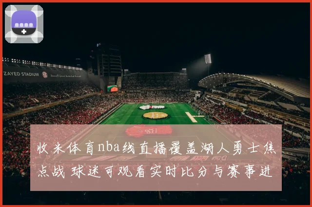 收米体育nba线直播覆盖湖人勇士焦点战 球迷可观看实时比分与赛事进程
