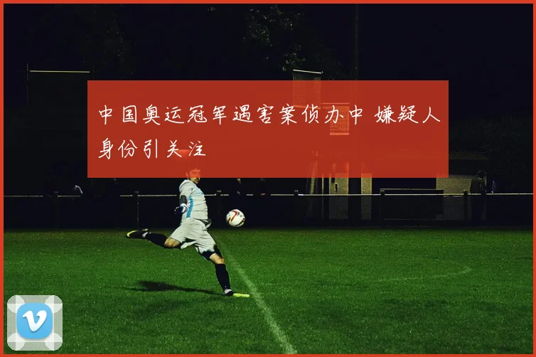 中国奥运冠军遇害案侦办中 嫌疑人身份引关注