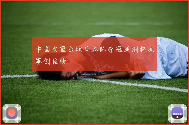 中国女篮击败日本队夺冠亚洲杯决赛创佳绩