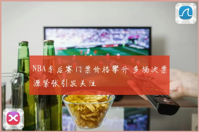 NBA季后赛门票价格攀升 多场次票源紧张引发关注