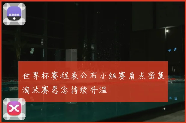 世界杯赛程表公布小组赛看点密集淘汰赛悬念持续升温